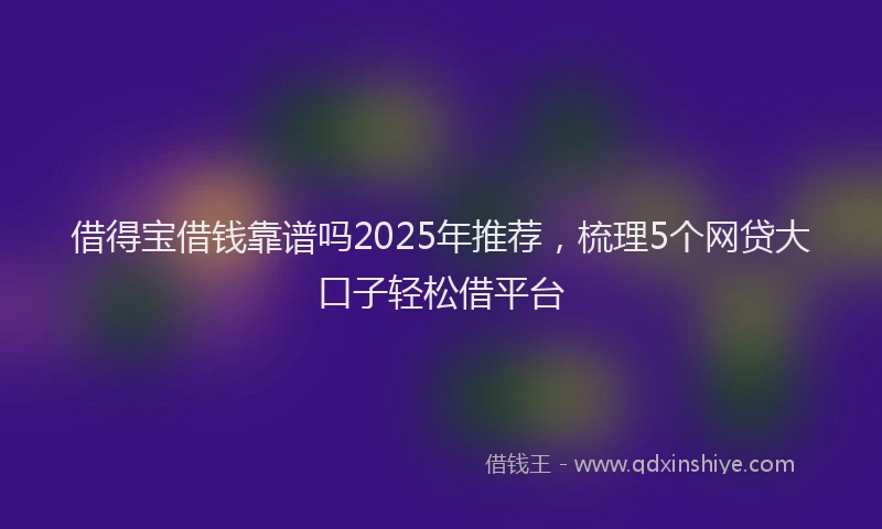 借得宝借钱靠谱吗2025年推荐，梳理5个网贷大口子轻松借平台