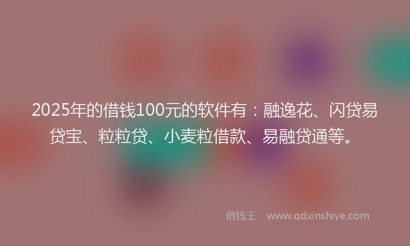 2025年的借钱100元的软件有：融逸花、闪贷易贷宝、粒粒贷、小麦粒借款、易融贷通等。