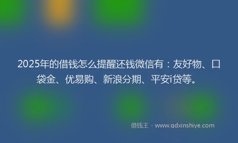 2025年的借钱怎么提醒还钱微信有：友好物、口袋金、优易购、新浪分期、平安i贷等。