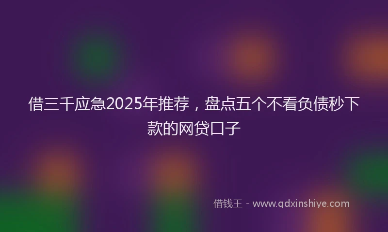 借三千应急2025年推荐，盘点五个不看负债秒下款的网贷口子