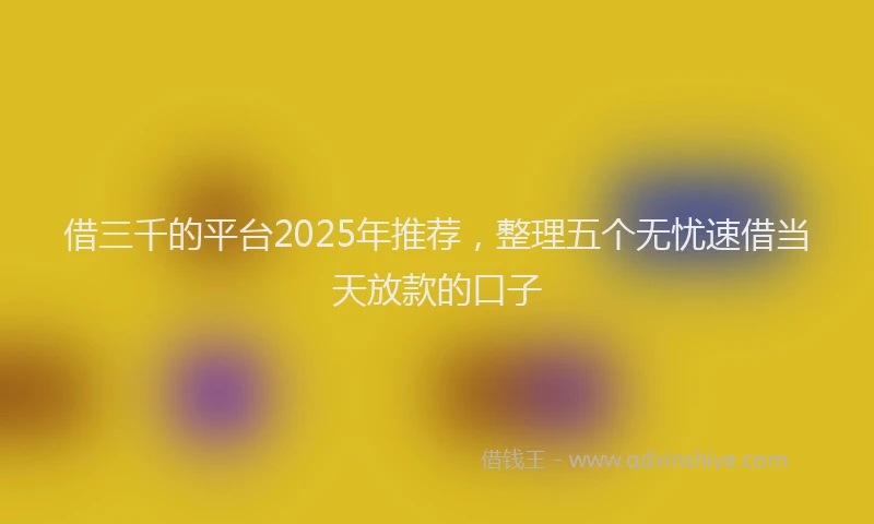 借三千的平台2025年推荐，整理五个无忧速借当天放款的口子