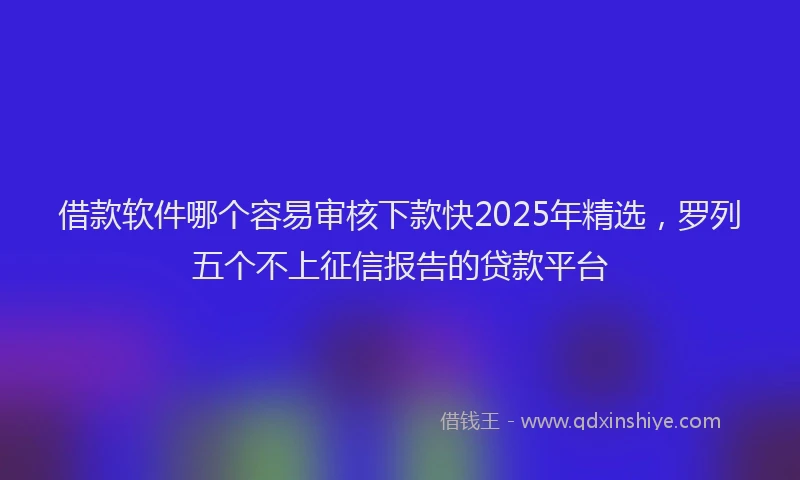 借款软件哪个容易审核下款快2025年精选,罗列五个不上征信报告的贷款平台