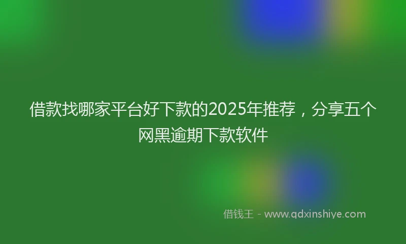 借款找哪家平台好下款的2025年推荐，分享五个网黑逾期下款软件