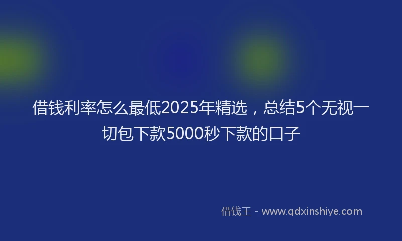 借钱利率怎么最低2025年精选，总结5个无视一切包下款5000秒下款的口子