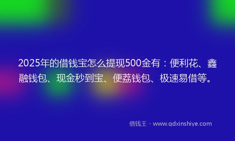 2025年的借钱宝怎么提现500金有：便利花、鑫融钱包、现金秒到宝、便荔钱包、极速易借等。