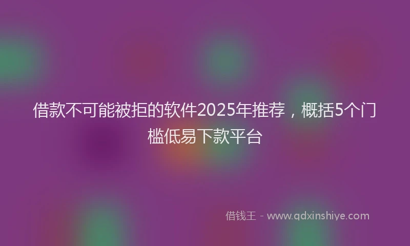 借款不可能被拒的软件2025年推荐，概括5个门槛低易下款平台