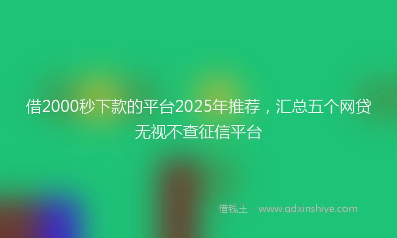 借2000秒下款的平台2025年推荐，汇总五个网贷无视不查征信平台