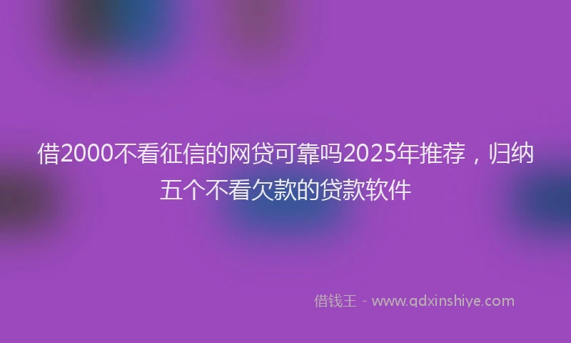借2000不看征信的网贷可靠吗2025年推荐，归纳五个不看欠款的贷款软件