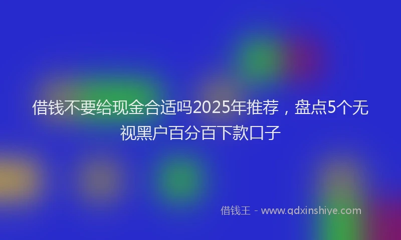借钱不要给现金合适吗2025年推荐，盘点5个无视黑户百分百下款口子