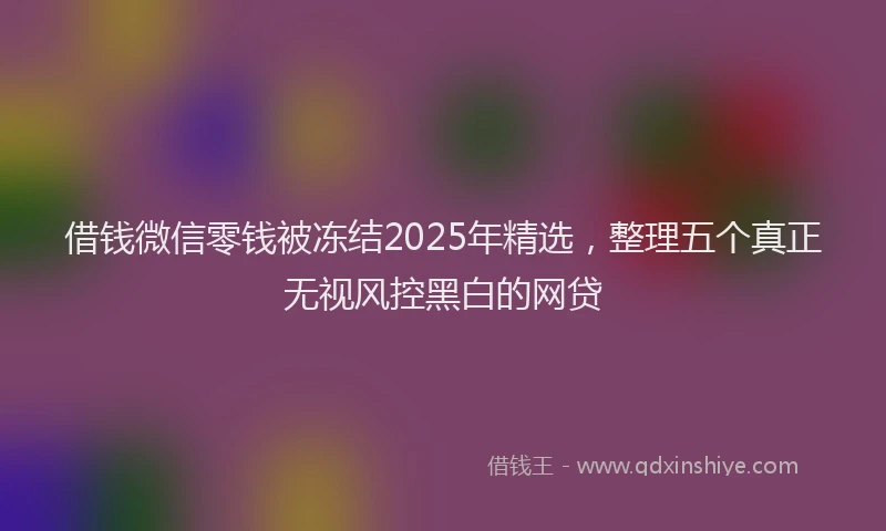 借钱微信零钱被冻结2025年精选，整理五个真正无视风控黑白的网贷