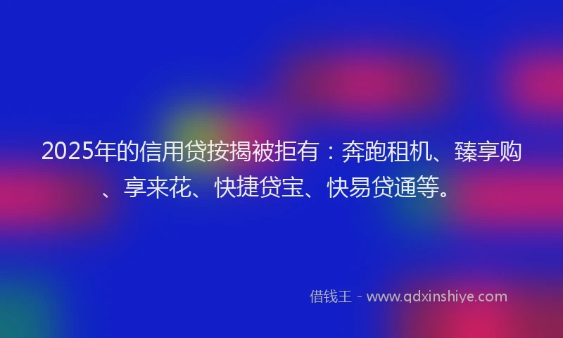 2025年的信用贷按揭被拒有：奔跑租机、臻享购、享来花、快捷贷宝、快易贷通等。