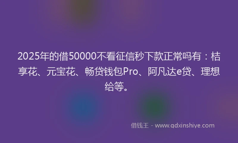 2025年的借50000不看征信秒下款正常吗有：桔享花、元宝花、畅贷钱包Pro、阿凡达e贷、理想给等。