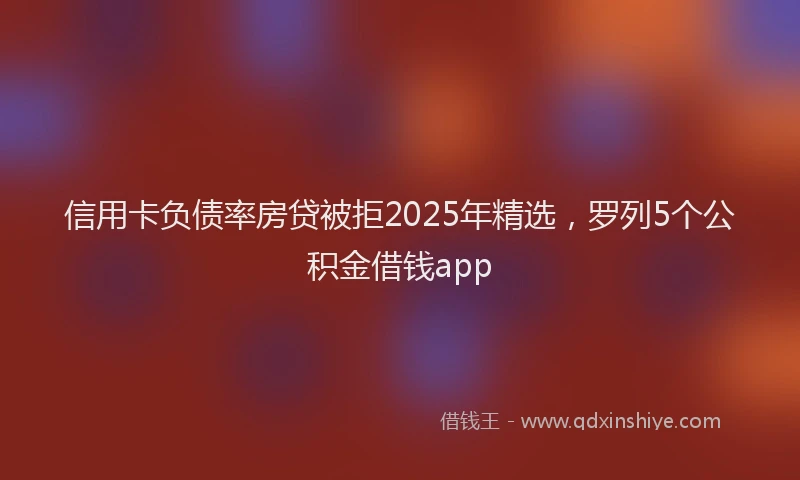 信用卡负债率房贷被拒2025年精选，罗列5个公积金借钱app
