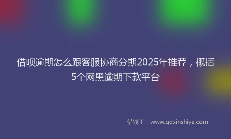 借呗逾期怎么跟客服协商分期2025年推荐,概括5个网黑逾期下款平台