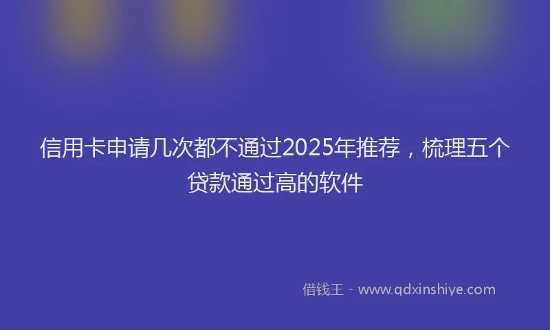 信用卡申请几次都不通过2025年推荐，梳理五个贷款通过高的软件