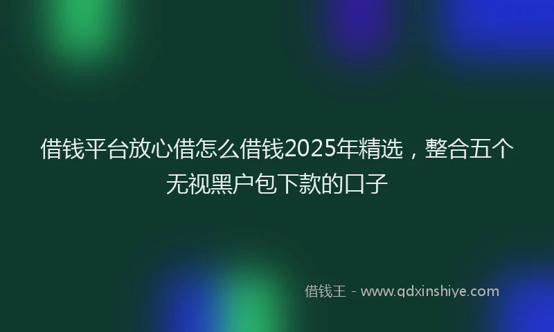 借钱平台放心借怎么借钱2025年精选，整合五个无视黑户包下款的口子