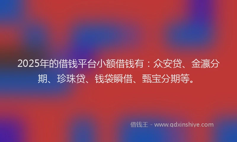 2025年的借钱平台小额借钱有：众安贷、金瀛分期、珍珠贷、钱袋瞬借、甄宝分期等。