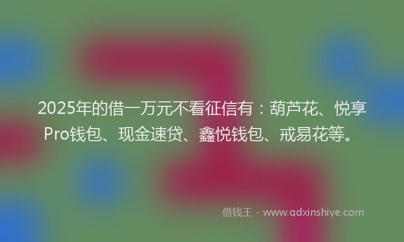 2025年的借一万元不看征信有：葫芦花、悦享Pro钱包、现金速贷、鑫悦钱包、戒易花等。