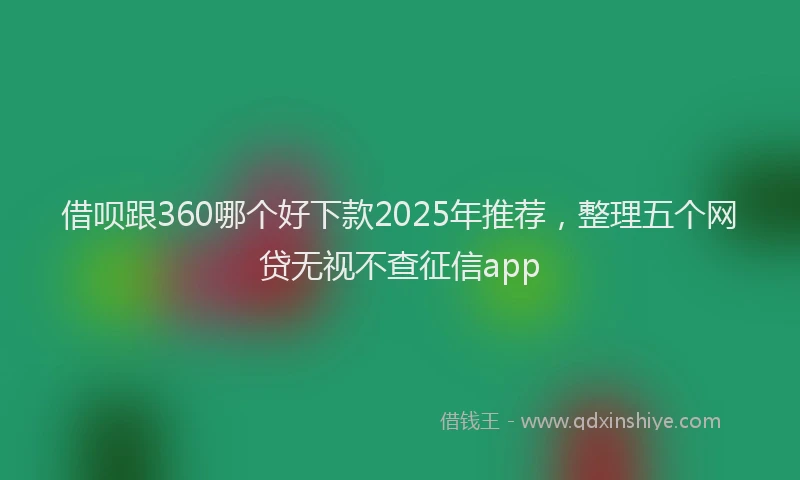 借呗跟360哪个好下款2025年推荐，整理五个网贷无视不查征信app