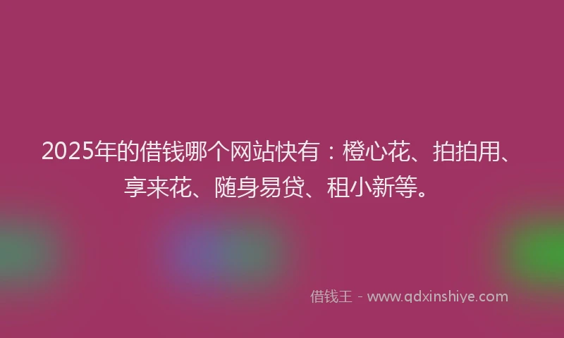 2025年的借钱哪个网站快有：橙心花、拍拍用、享来花、随身易贷、租小新等。