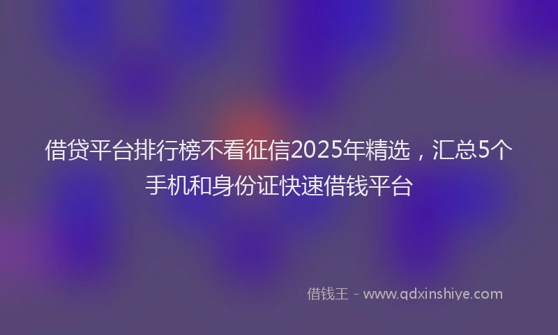 借贷平台排行榜不看征信2025年精选,汇总5个手机和身份证快速借钱平台