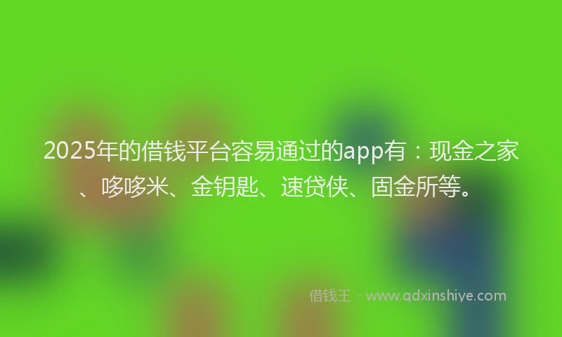 2025年的借钱平台容易通过的app有：现金之家、哆哆米、金钥匙、速贷侠、固金所等。