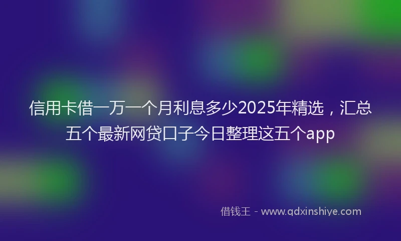信用卡借一万一个月利息多少2025年精选，汇总五个最新网贷口子今日整理这五个app