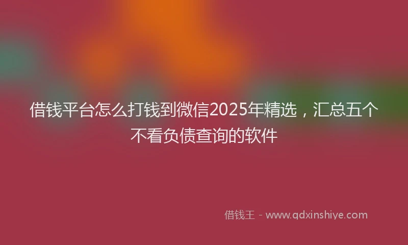 借钱平台怎么打钱到微信2025年精选，汇总五个不看负债查询的软件
