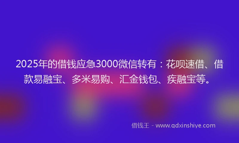 2025年的借钱应急3000微信转有：花呗速借、借款易融宝、多米易购、汇金钱包、疾融宝等。