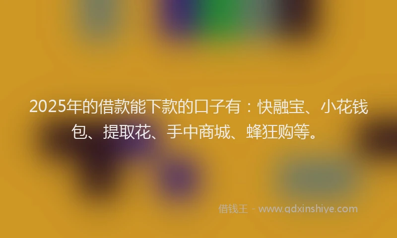 2025年的借款能下款的口子有:快融宝、小花钱包、提取花、手中商城、蜂狂购等。