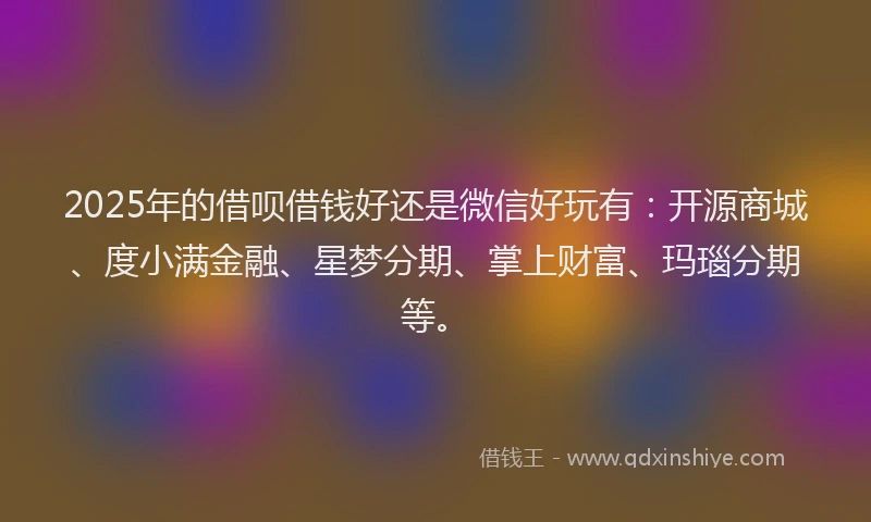 2025年的借呗借钱好还是微信好玩有：开源商城、度小满金融、星梦分期、掌上财富、玛瑙分期等。