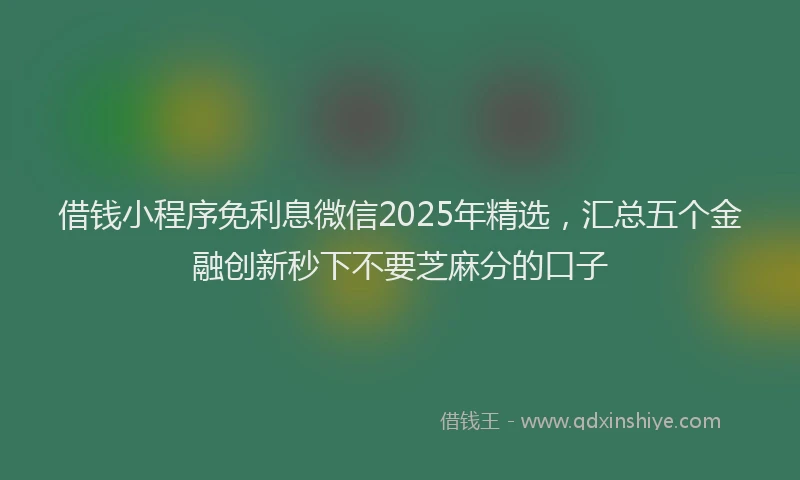 借钱小程序免利息微信2025年精选，汇总五个金融创新秒下不要芝麻分的口子