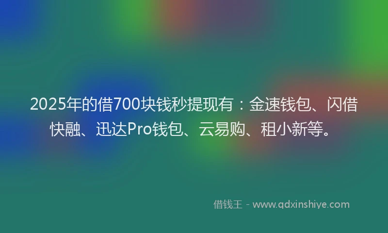 2025年的借700块钱秒提现有：金速钱包、闪借快融、迅达Pro钱包、云易购、租小新等。