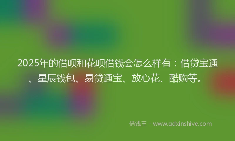 2025年的借呗和花呗借钱会怎么样有:借贷宝通、星辰钱包、易贷通宝、放心花、酷购等。