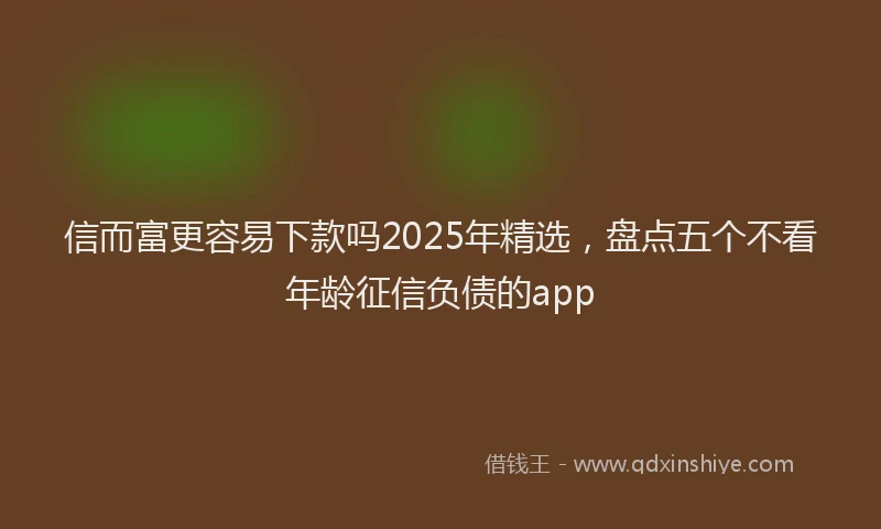 信而富更容易下款吗2025年精选，盘点五个不看年龄征信负债的app