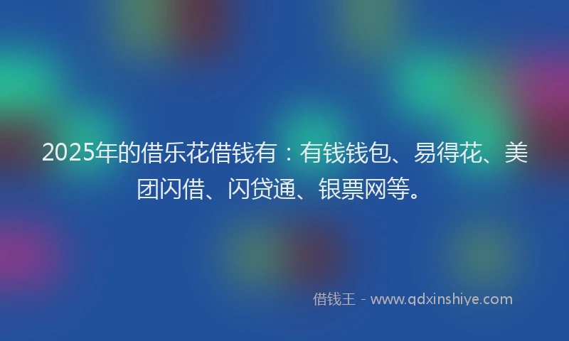 2025年的借乐花借钱有：有钱钱包、易得花、美团闪借、闪贷通、银票网等。