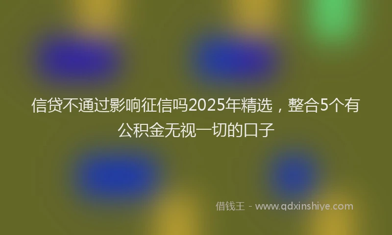 信贷不通过影响征信吗2025年精选，整合5个有公积金无视一切的口子