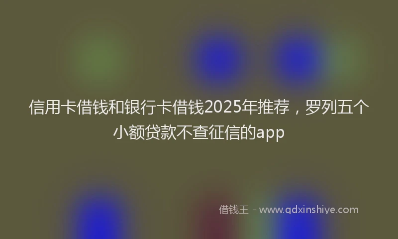 信用卡借钱和银行卡借钱2025年推荐，罗列五个小额贷款不查征信的app