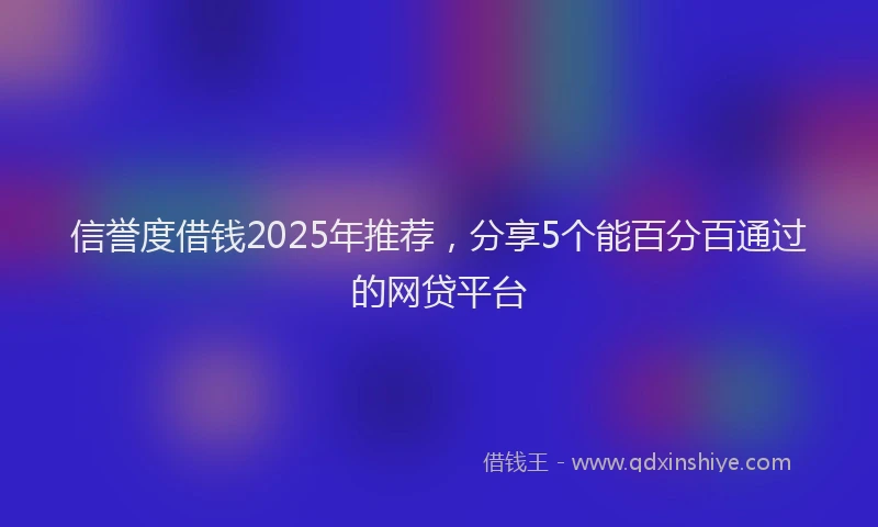 信誉度借钱2025年推荐，分享5个能百分百通过的网贷平台