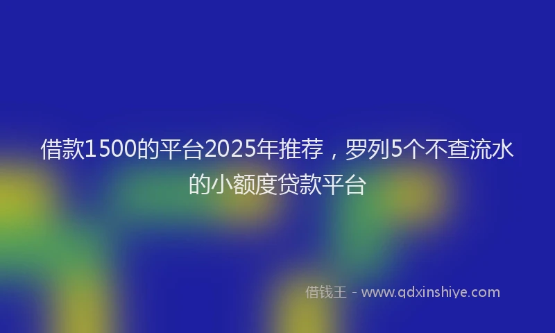 借款1500的平台2025年推荐，罗列5个不查流水的小额度贷款平台