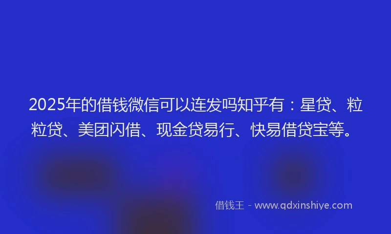 2025年的借钱微信可以连发吗知乎有：星贷、粒粒贷、美团闪借、现金贷易行、快易借贷宝等。