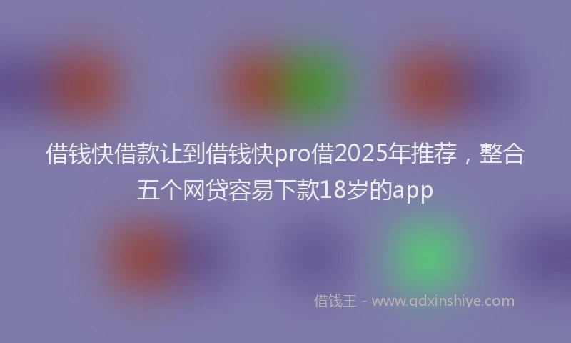 借钱快借款让到借钱快pro借2025年推荐，整合五个网贷容易下款18岁的app