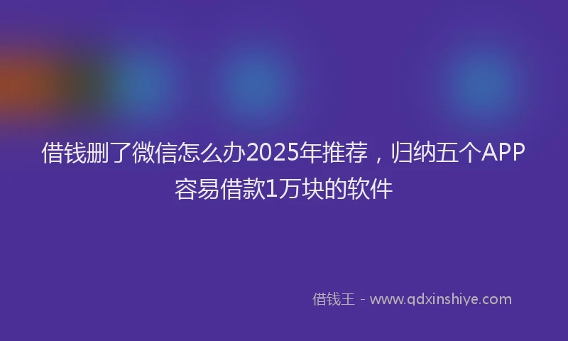 借钱删了微信怎么办2025年推荐，归纳五个APP容易借款1万块的软件