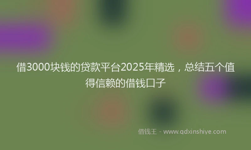 借3000块钱的贷款平台2025年精选，总结五个值得信赖的借钱口子