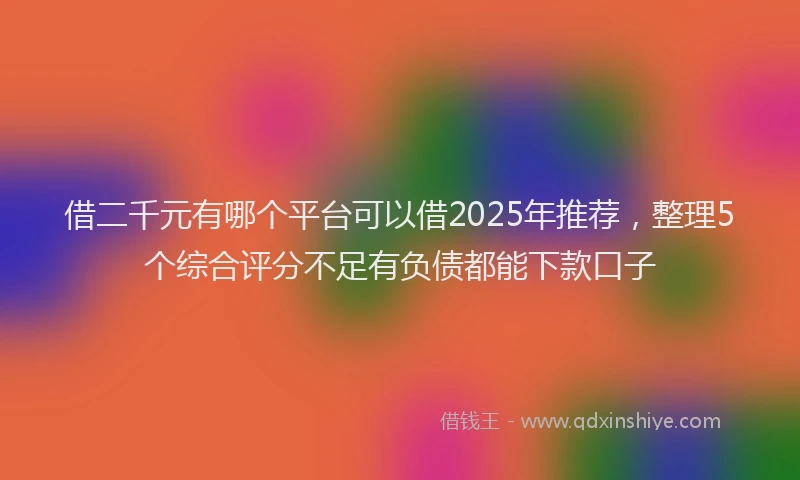 借二千元有哪个平台可以借2025年推荐，整理5个综合评分不足有负债都能下款口子