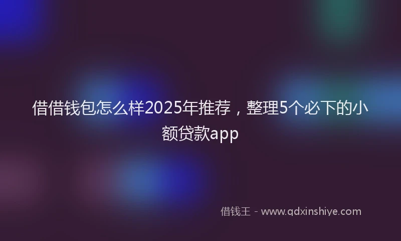 借借钱包怎么样2025年推荐，整理5个必下的小额贷款app