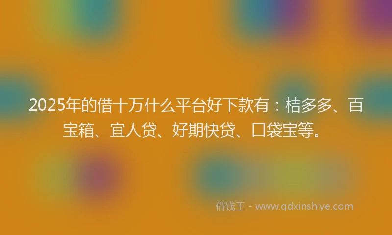 2025年的借十万什么平台好下款有：桔多多、百宝箱、宜人贷、好期快贷、口袋宝等。