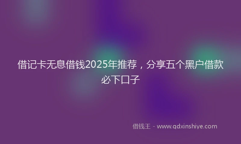 借记卡无息借钱2025年推荐，分享五个黑户借款必下口子