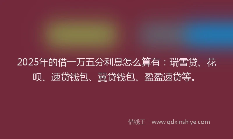 2025年的借一万五分利息怎么算有：瑞雪贷、花呗、速贷钱包、翼贷钱包、盈盈速贷等。