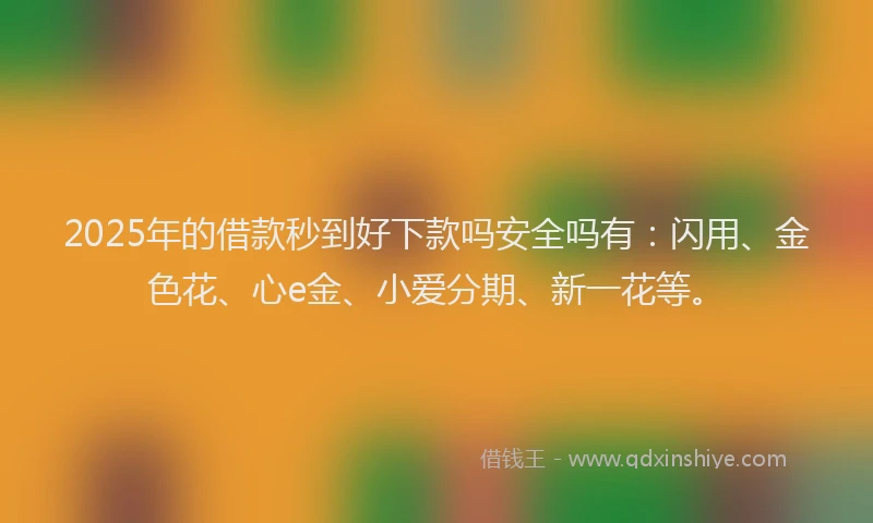 2025年的借款秒到好下款吗安全吗有：闪用、金色花、心e金、小爱分期、新一花等。